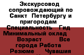 Экскурсовод- сопровождающий по Санкт- Петербургу и пригородам › Специальность ­ Гид › Минимальный оклад ­ 500 › Возраст ­ 52 - Все города Работа » Резюме   . Чувашия респ.,Канаш г.
